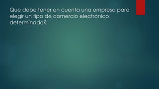 Que debe tener en cuenta una empresa para
elegir un tipo de comercio electrónico
determinado?
 