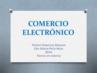 COMERCIO
ELECTRÓNICO
Tatiana Nisperuza Baquero
Eilin Milena Peña Meza
SENA
Técnico en sistema
 