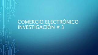 COMERCIO ELECTRÓNICO
INVESTIGACIÓN # 3
 