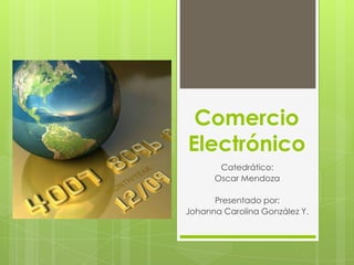 Comercio
Electrónico
       Catedrático:
      Oscar Mendoza

      Presentado por:
Johanna Carolina González Y.
 