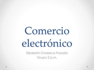 Comercio
electrónico
Elizabeth Chalarca Posada
Grupo 2 p.m.
 