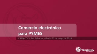 Comercio electrónico
para PYMES
CAMACOES. San Salvador, sábado 31 de mayo de 2014
 