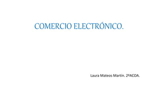 COMERCIO ELECTRÓNICO.
Laura Mateos Martín. 2ºACOA.
 