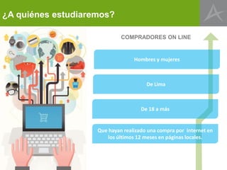 ¿A quiénes estudiaremos?
COMPRADORES ON LINE

Hombres y mujeres

De Lima

De 18 a más

Que hayan realizado una compra por internet en
los últimos 12 meses en páginas locales.

 