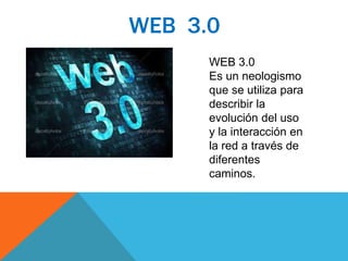 WEB 3.0 
WEB 3.0 
Es un neologismo 
que se utiliza para 
describir la 
evolución del uso 
y la interacción en 
la red a través de 
diferentes 
caminos. 
 