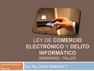 LEY DE COMERCIO
ELECTRÓNICO Y DELITO
INFORMÁTICO
SEMINARIO - TALLER
Ing. Mg. Carlos Meléndez T.
cmelendez77@hotmail.c
om
098201953
 
