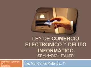 LEY DE COMERCIO ELECTRÓNICO y DELITO INFORMÁTICOSEMINARIO - TALLER Ing. Mg. Carlos Meléndez T.  cmelendez77@hotmail.com 098201953 
