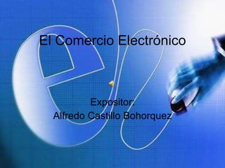El Comercio Electrónico Expositor: Alfredo Castillo Bohorquez 