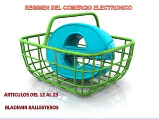 REGIMEN DEL COMERCIO ELECTRONICO ARTICULOS DEL 12 AL 23  BLADIMIR BALLESTEROS 