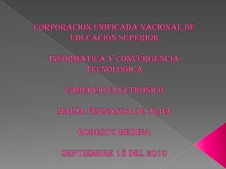 Corporacion unificada nacional de educacion superiorInformatica y Convergencia TecnologicaCOMERCIO ELECTRONICOMaría Fernanda De AlbaRoberto MedinaSEPTIEMBRE 18 DEL 2010 