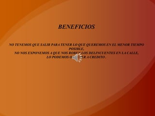 BENEFICIOSNO TENEMOS QUE SALIR PARA TENER LO QUE QUEREMOS EN EL MENOR TIEMPO POSIBLE,NO NOS EXPONEMOS A QUE NOS ROBEN LOS DELINCUENTES EN LA CALLE,LO PODEMOS OBTENER A CREDITO .