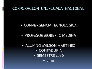 CORPORACION UNIFICADA NACIONAL CONVERGENCIA TECNOLOGICA PROFESOR :ROBERTO MEDINA ALUMNO :WILSON MARTINEZ CONTADURIA SEMESTRE 102D 2010 