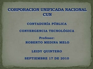 CORPORACION UNIFICADA NACIONAL CUN CONTADURÍA PÚBLICA CONVERGENCIA TECNOLÓGICA Profesor:  ROBERTO MEDINA MELO LEIDY QUINTERO SEPTIEMBRE 17 DE 2010 