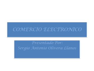 COMERCIO ELECTRONICO Presentado Por:  Sergio Antonio Olivera Llanos 