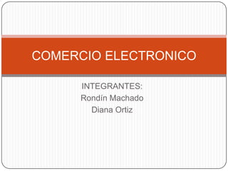 INTEGRANTES:,[object Object],Rondín Machado,[object Object],Diana Ortiz,[object Object],COMERCIO ELECTRONICO,[object Object]