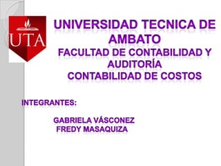 UNIVERSIDAD TECNICA DE AMBATO FACULTAD DE CONTABILIDAD Y AUDITORÍA CONTABILIDAD DE COSTOS        INTEGRANTES:    						Gabriela Vásconez          FREDY MASAQUIZA 