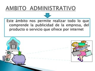 AMBITO  ADMINISTRATIVOEste ámbito nos permite realizar todo lo que comprende la publicidad de la empresa, del producto o servicio que ofrece por internet 