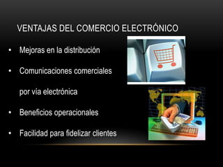VENTAJAS DEL COMERCIO ELECTRÓNICO

• Mejoras en la distribución

• Comunicaciones comerciales

   por vía electrónica

• Beneficios operacionales

• Facilidad para fidelizar clientes
 