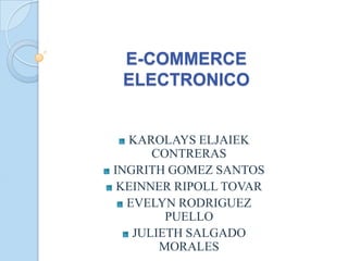 E-COMMERCE
 ELECTRONICO


  KAROLAYS ELJAIEK
      CONTRERAS
INGRITH GOMEZ SANTOS
 KEINNER RIPOLL TOVAR
  EVELYN RODRIGUEZ
        PUELLO
   JULIETH SALGADO
       MORALES
 