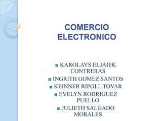 COMERCIO
 ELECTRONICO


  KAROLAYS ELJAIEK
      CONTRERAS
INGRITH GOMEZ SANTOS
 KEINNER RIPOLL TOVAR
  EVELYN RODRIGUEZ
        PUELLO
   JULIETH SALGADO
       MORALES
 
