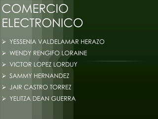 COMERCIO
ELECTRONICO
 YESSENIA VALDELAMAR HERAZO
 WENDY RENGIFO LORAINE
 VICTOR LOPEZ LORDUY
 SAMMY HERNANDEZ
 JAIR CASTRO TORREZ
 YELITZA DEAN GUERRA
 