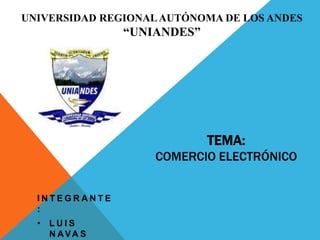 UNIVERSIDAD REGIONAL AUTÓNOMA DE LOS ANDES
               “UNIANDES”




                            TEMA:
                    COMERCIO ELECTRÓNICO


  INTEGRANTE
  :
  • LUIS
    N AVA S
 
