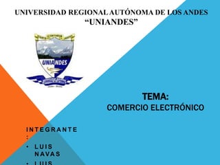 UNIVERSIDAD REGIONAL AUTÓNOMA DE LOS ANDES
               “UNIANDES”




                            TEMA:
                    COMERCIO ELECTRÓNICO

  INTEGRANTE
  :
  • LUIS
    N AVA S
 