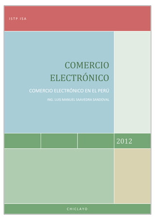 ISTP ISA




                     COMERCIO
                  ELECTRÓNICO
           COMERCIO ELECTRÓNICO EN EL PERÚ
                 ING. LUIS MANUEL SAAVEDRA SANDOVAL




                                                      2012




                           CHICLAYO
 