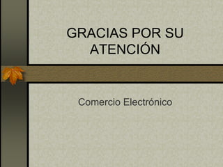 GRACIAS POR SU
  ATENCIÓN


 Comercio Electrónico
 