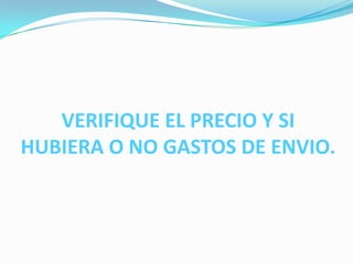 VERIFIQUE EL PRECIO Y SI
HUBIERA O NO GASTOS DE ENVIO.
 