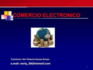 COMERCIO ELECTRONICO




Estudiante: Neri Roberto Quispe Quispe
e.mail: neriq_68@hotmail.com
                                         1
 