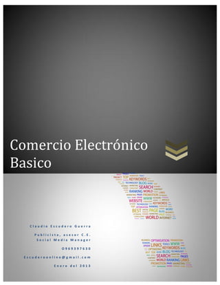 Comercio Electrónico
Basico


    Claudio Escudero Guerra

     Publicista, asesor C.E.
      Social Media Manager

                O969397630

  Escuderoonline@gmail.com

             Enero del 2013
 