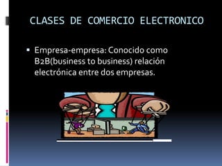 CLASES DE COMERCIO ELECTRONICO

 Empresa-empresa: Conocido como
 B2B(business to business) relación
 electrónica entre dos empresas.
 