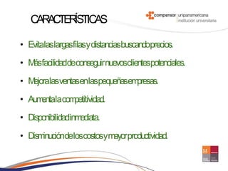 CA A TE ÍS S
     R C R TICA

• Evitalaslargasfilasy distanciasbuscandoprecios.

• M facilidaddeconseguirnuevosclientespotenciales.
   ás
• Mejoralasventasenlaspequeñasempresas.
• Aum lacom
     enta  petitividad.
• Disponibilidadinmediata.

• Disminucióndeloscostosymayorproductividad.
 