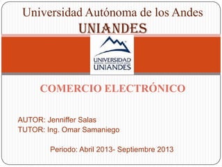 AUTOR: Jenniffer Salas
TUTOR: Ing. Omar Samaniego
Periodo: Abril 2013- Septiembre 2013
Universidad Autónoma de los Andes
UNIANDES
COMERCIO ELECTRÓNICO
 