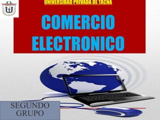 UNIVERSIDAD PRIVADA DE TACNA
COMERCIO
ELECTRONICO
SEGUNDO
GRUPO
 