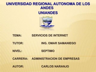 UNIVERSIDAD REGIONAL AUTONOMA DE LOS
ANDES
UNIANDES
TEMA: SERVICIOS DE INTERNET
TUTOR: ING. OMAR SAMANIEGO
NIVEL: SEPTIMO
CARRERA: ADMINISTRACION DE EMPRESAS
AUTOR: CARLOS NARANJO
 