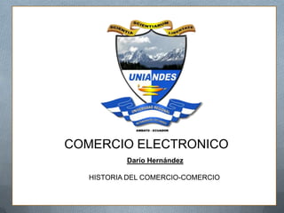 COMERCIO ELECTRONICO
Darío Hernández
HISTORIA DEL COMERCIO-COMERCIO
 