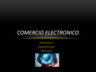 COMERCIO ELECTRONICO
Presentado por
Angela Hernández
Paola Ladino

 