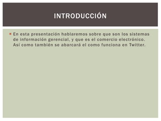  En esta presentación hablaremos sobre que son los sistemas
de información gerencial, y que es el comercio electrónico.
Así como también se abarcará el como funciona en Twitter.
INTRODUCCIÓN
 
