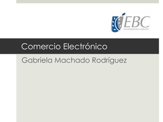 Comercio Electrónico
Gabriela Machado Rodríguez
 