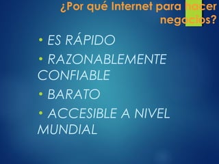¿Por qué Internet para hacer
negocios?
• ES RÁPIDO
• RAZONABLEMENTE
CONFIABLE
• BARATO
• ACCESIBLE A NIVEL
MUNDIAL
 