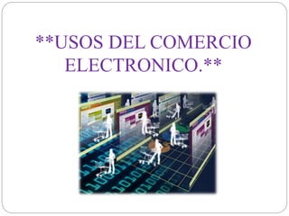 **USOS DEL COMERCIO 
ELECTRONICO.** 
 