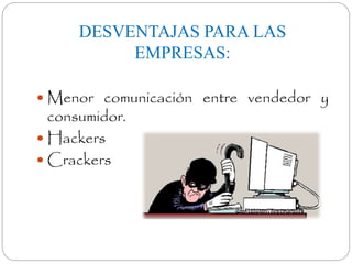 DESVENTAJAS PARA LAS 
EMPRESAS: 
 Menor comunicación entre vendedor y 
consumidor. 
 Hackers 
 Crackers 
 