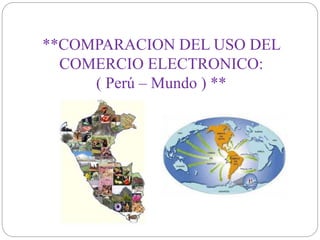 **COMPARACION DEL USO DEL 
COMERCIO ELECTRONICO: 
( Perú – Mundo ) ** 
 