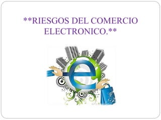**RIESGOS DEL COMERCIO 
ELECTRONICO.** 
 