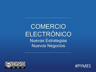 COMERCIO 
ELECTRÓNICO 
Nuevas Estrategias 
Nuevos Negocios 
#PYMES 
 