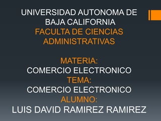 UNIVERSIDAD AUTONOMA DE 
BAJA CALIFORNIA 
FACULTA DE CIENCIAS 
ADMINISTRATIVAS 
MATERIA: 
COMERCIO ELECTRONICO 
TEMA: 
COMERCIO ELECTRONICO 
ALUMNO: 
LUIS DAVID RAMIREZ RAMIREZ 
 