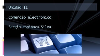 Unidad II
Comercio electronico
Sergio espinoza Silva
 