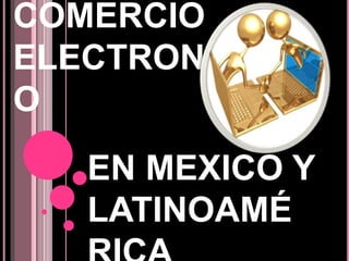 COMERCIO
ELECTRONIC
O
EN MEXICO Y
LATINOAMÉ
 